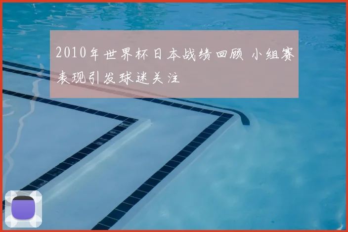 2010年世界杯日本战绩回顾 小组赛表现引发球迷关注
