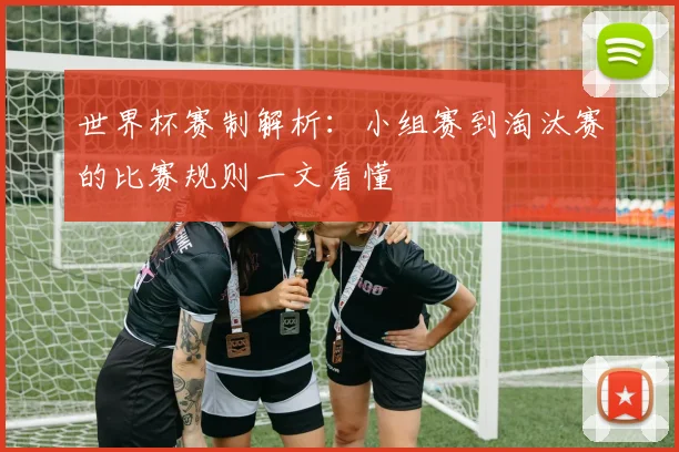 世界杯赛制解析：小组赛到淘汰赛的比赛规则一文看懂