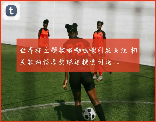 世界杯主题歌哦嘞哦嘞引发关注 相关歌曲信息受球迷搜索讨论_1