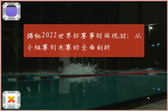 揭秘2022世界杯赛事时间规划：从小组赛到决赛的全面剖析