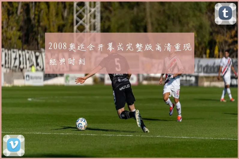 2008奥运会开幕式完整版高清重现经典时刻