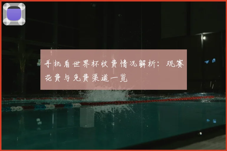 手机看世界杯收费情况解析：观赛花费与免费渠道一览