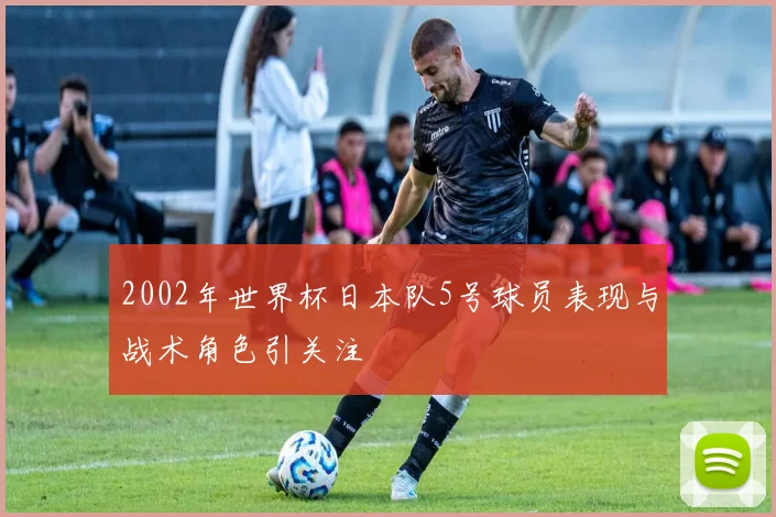 2002年世界杯日本队5号球员表现与战术角色引关注