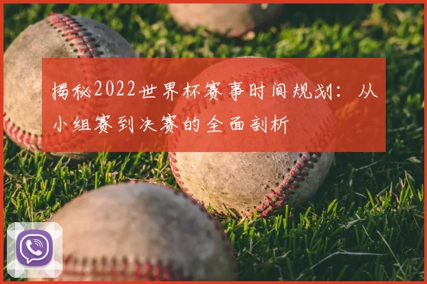 揭秘2022世界杯赛事时间规划：从小组赛到决赛的全面剖析