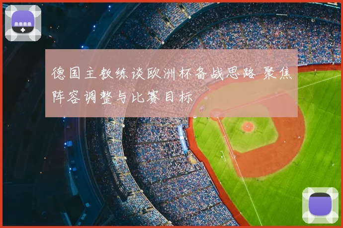 德国主教练谈欧洲杯备战思路 聚焦阵容调整与比赛目标