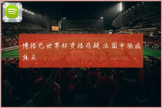 博格巴世界杯资格存疑 法国中场成焦点
