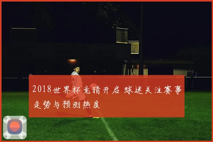 2018世界杯竞猜开启 球迷关注赛事走势与预测热度
