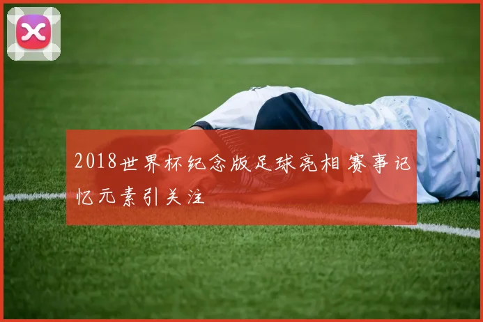2018世界杯纪念版足球亮相 赛事记忆元素引关注