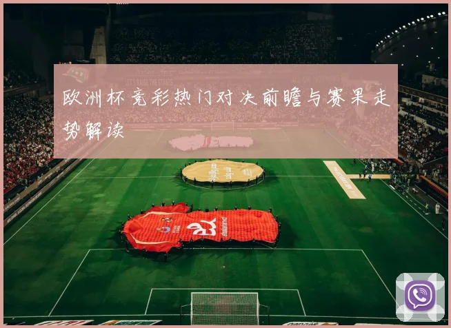 欧洲杯竞彩热门对决前瞻与赛果走势解读