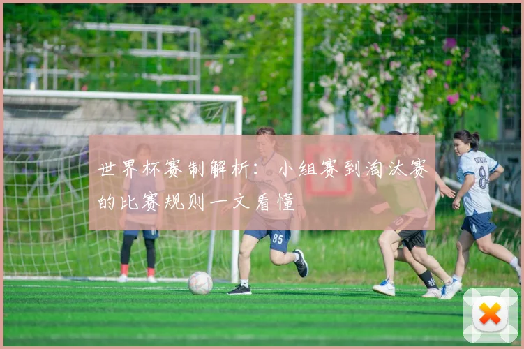世界杯赛制解析：小组赛到淘汰赛的比赛规则一文看懂