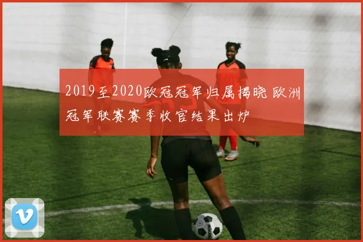 2019至2020欧冠冠军归属揭晓 欧洲冠军联赛赛季收官结果出炉