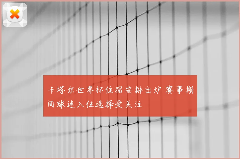 卡塔尔世界杯住宿安排出炉 赛事期间球迷入住选择受关注