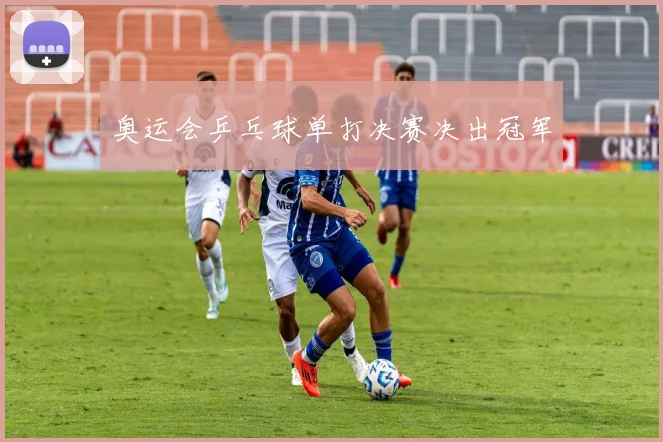奥运会乒乓球单打决赛决出冠军