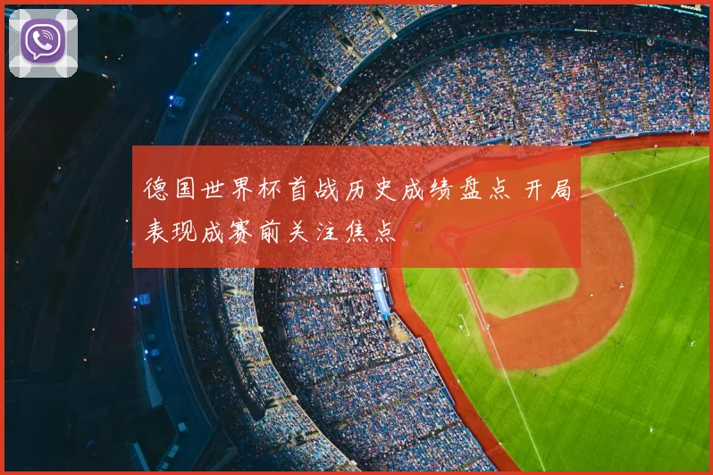 德国世界杯首战历史成绩盘点 开局表现成赛前关注焦点