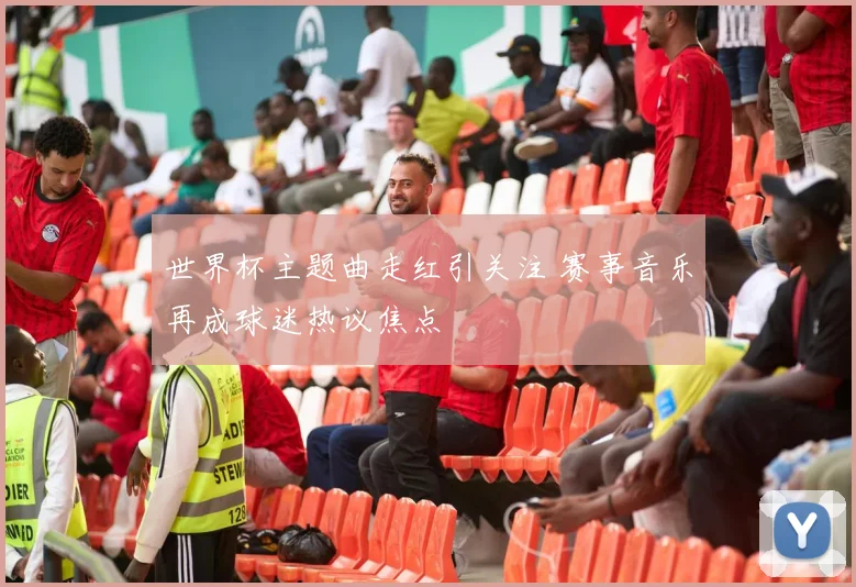 世界杯主题曲走红引关注 赛事音乐再成球迷热议焦点