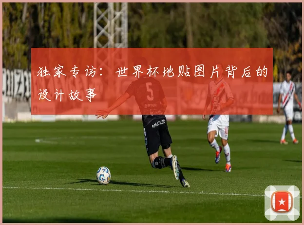 独家专访：世界杯地贴图片背后的设计故事