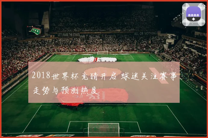 2018世界杯竞猜开启 球迷关注赛事走势与预测热度