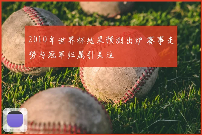 2010年世界杯结果预测出炉 赛事走势与冠军归属引关注