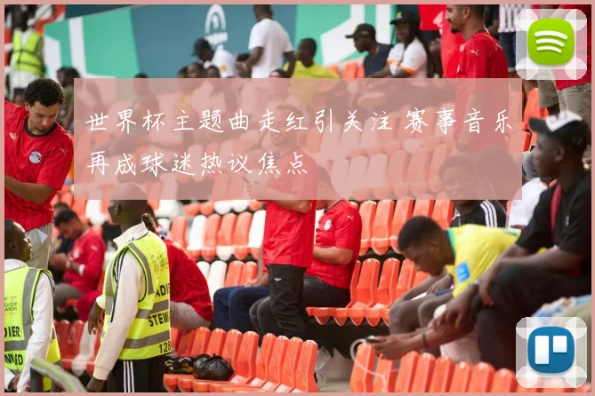 世界杯主题曲走红引关注 赛事音乐再成球迷热议焦点