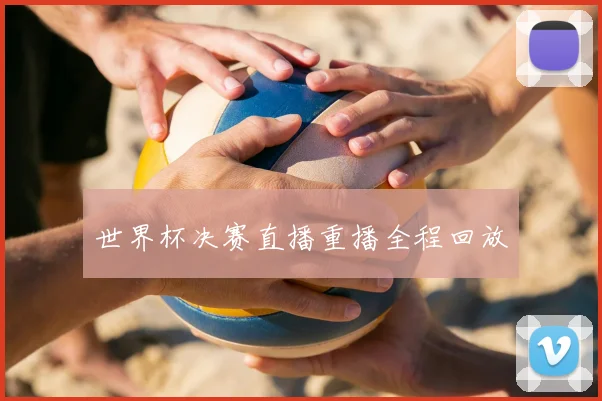 世界杯决赛直播重播全程回放