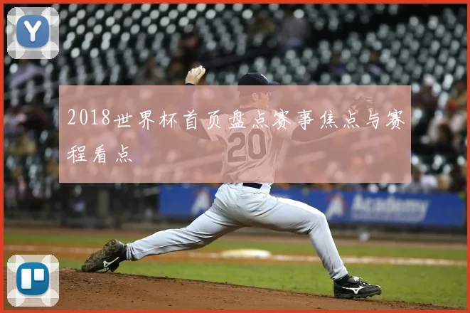 2018世界杯首页盘点赛事焦点与赛程看点