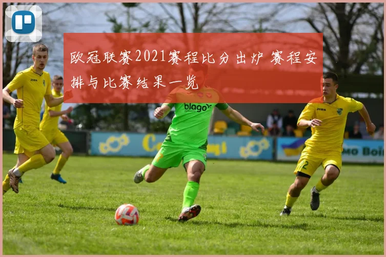 欧冠联赛2021赛程比分出炉 赛程安排与比赛结果一览