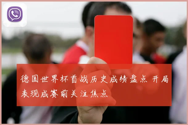 德国世界杯首战历史成绩盘点 开局表现成赛前关注焦点
