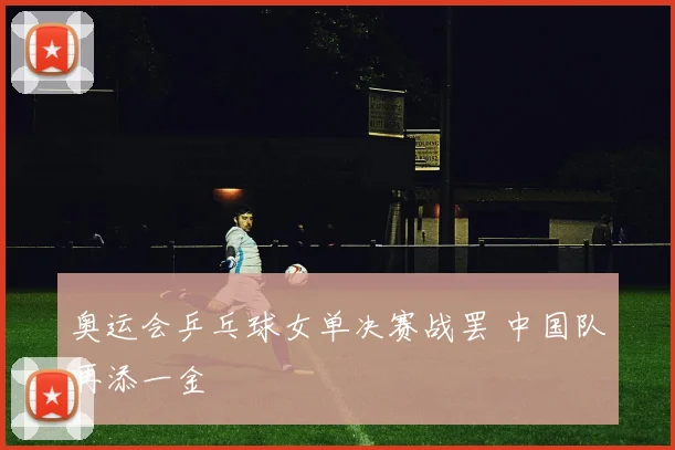 奥运会乒乓球女单决赛战罢 中国队再添一金