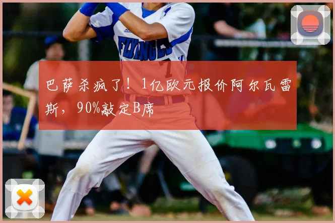 巴萨杀疯了！1亿欧元报价阿尔瓦雷斯，90%敲定B席