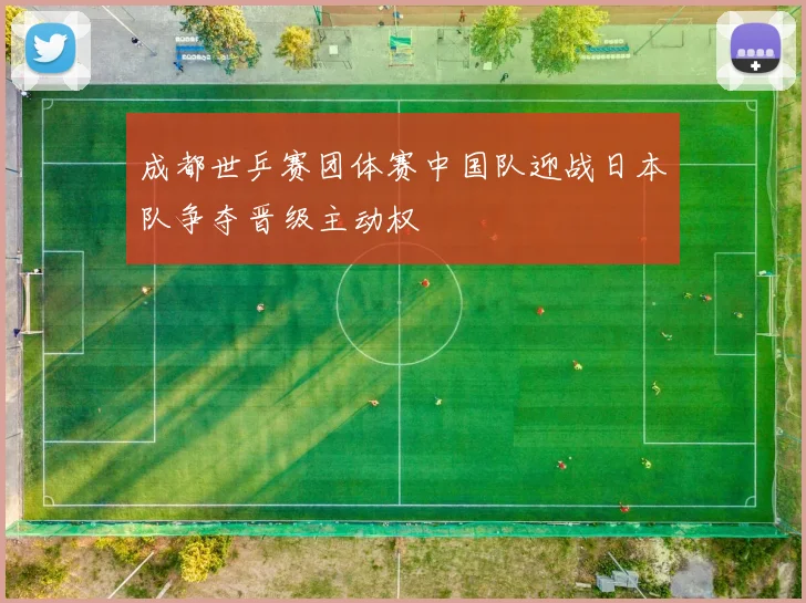 成都世乒赛团体赛中国队迎战日本队争夺晋级主动权