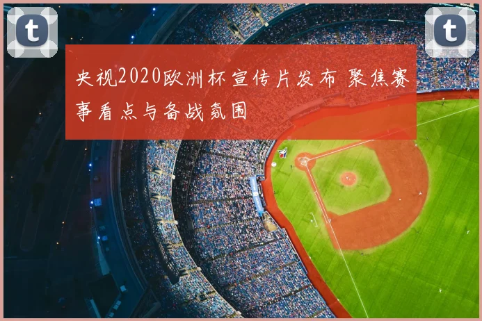 央视2020欧洲杯宣传片发布 聚焦赛事看点与备战氛围