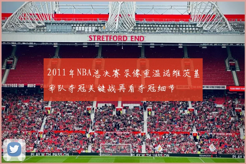 2011年NBA总决赛录像重温诺维茨基率队夺冠关键战再看夺冠细节