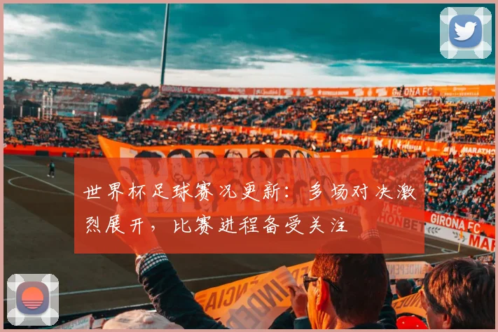 世界杯足球赛况更新：多场对决激烈展开，比赛进程备受关注