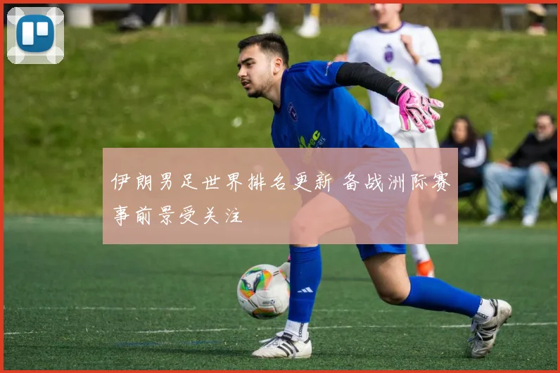 伊朗男足世界排名更新 备战洲际赛事前景受关注