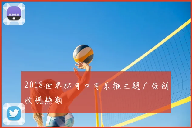 2018世界杯可口可乐推主题广告创收视热潮