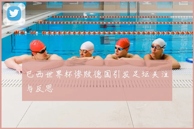 巴西世界杯惨败德国引发足坛关注与反思
