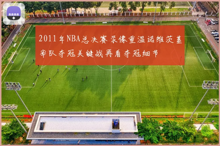 2011年NBA总决赛录像重温诺维茨基率队夺冠关键战再看夺冠细节