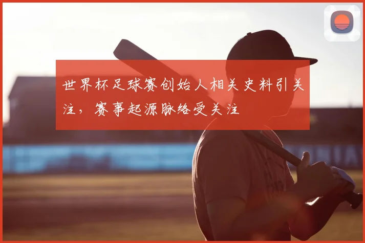 世界杯足球赛创始人相关史料引关注，赛事起源脉络受关注