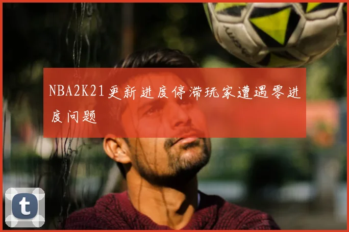 NBA2K21更新进度停滞玩家遭遇零进度问题