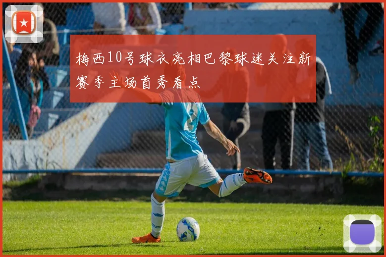 梅西10号球衣亮相巴黎球迷关注新赛季主场首秀看点