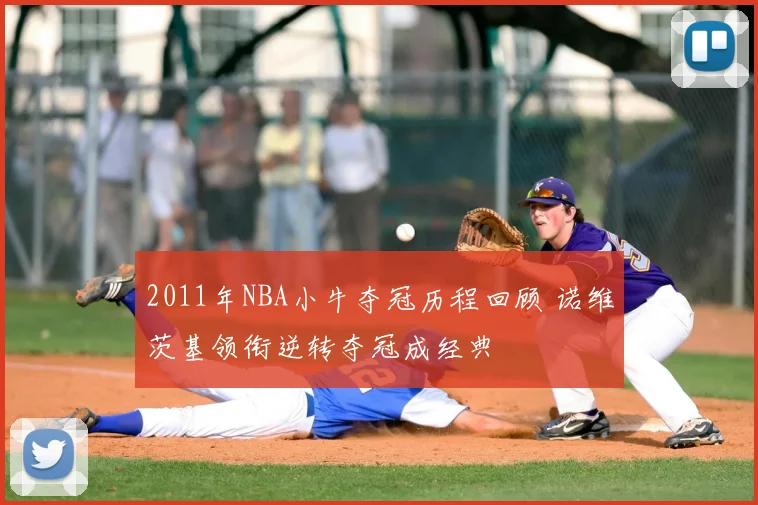 2011年NBA小牛夺冠历程回顾 诺维茨基领衔逆转夺冠成经典
