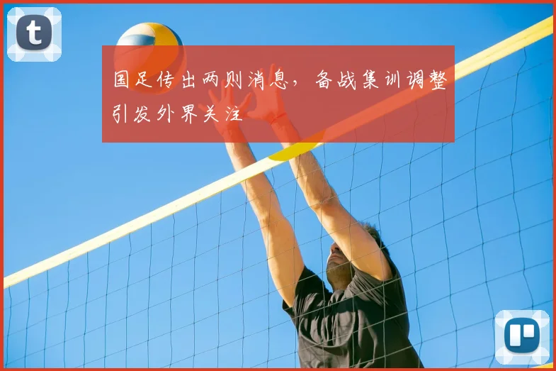 国足传出两则消息，备战集训调整引发外界关注
