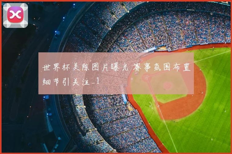 世界杯美陈图片曝光 赛事氛围布置细节引关注_1