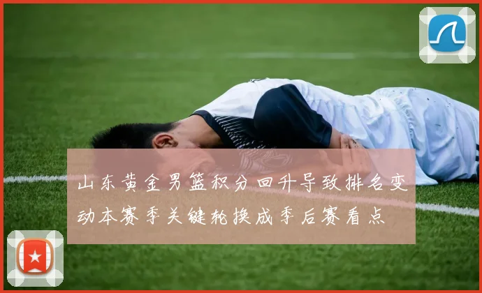 山东黄金男篮积分回升导致排名变动本赛季关键轮换成季后赛看点