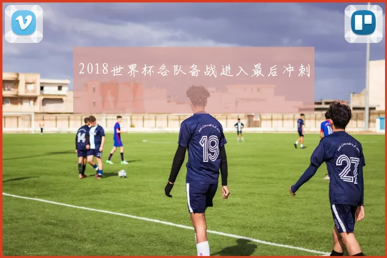 2018世界杯各队备战进入最后冲刺