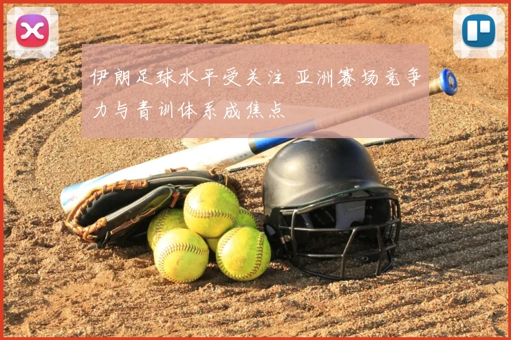 伊朗足球水平受关注 亚洲赛场竞争力与青训体系成焦点