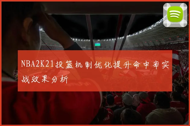 NBA2K21投篮机制优化提升命中率实战效果分析