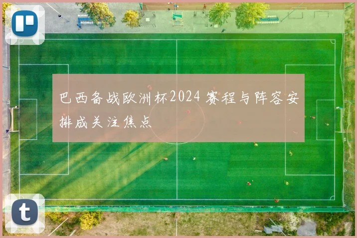 巴西备战欧洲杯2024 赛程与阵容安排成关注焦点