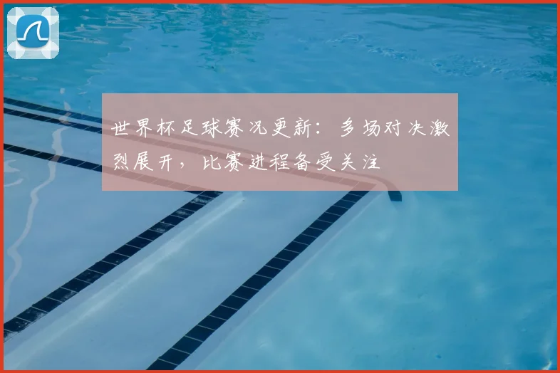 世界杯足球赛况更新：多场对决激烈展开，比赛进程备受关注