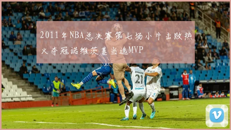 2011年NBA总决赛第七场小牛击败热火夺冠诺维茨基当选MVP